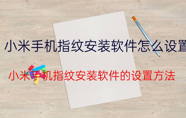 小米手机指纹安装软件怎么设置 小米手机指纹安装软件的设置方法